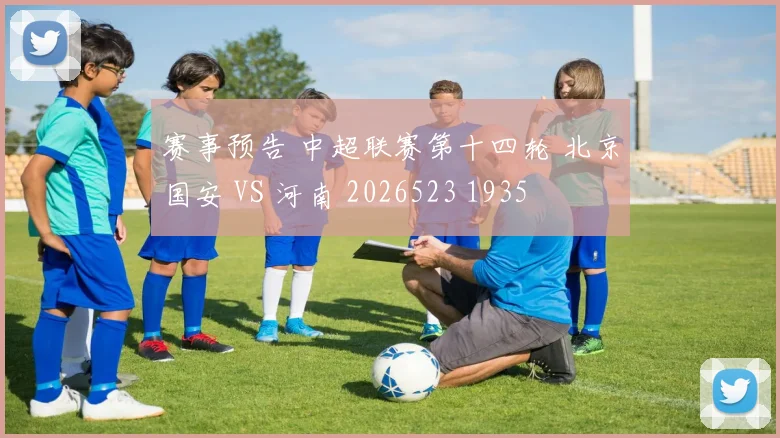 赛事预告 中超联赛第十四轮 北京国安 VS 河南 2026523 1935