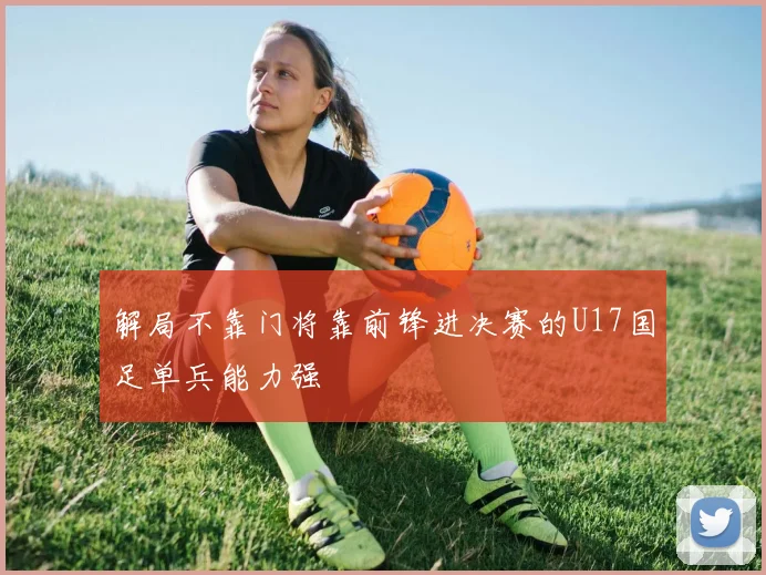解局不靠门将靠前锋进决赛的U17国足单兵能力强